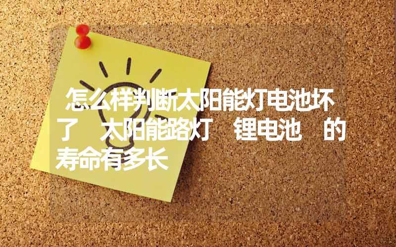 怎么样判断太阳能灯电池坏了 太阳能路灯 锂电池 的寿命有多长